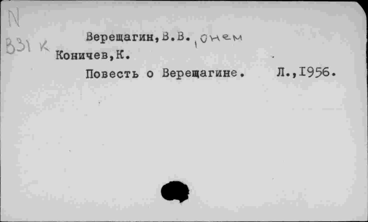 ﻿1ч
Верещагин,В.В.
Коничев,К.
Повесть о Верещагине.
Л.,1956.